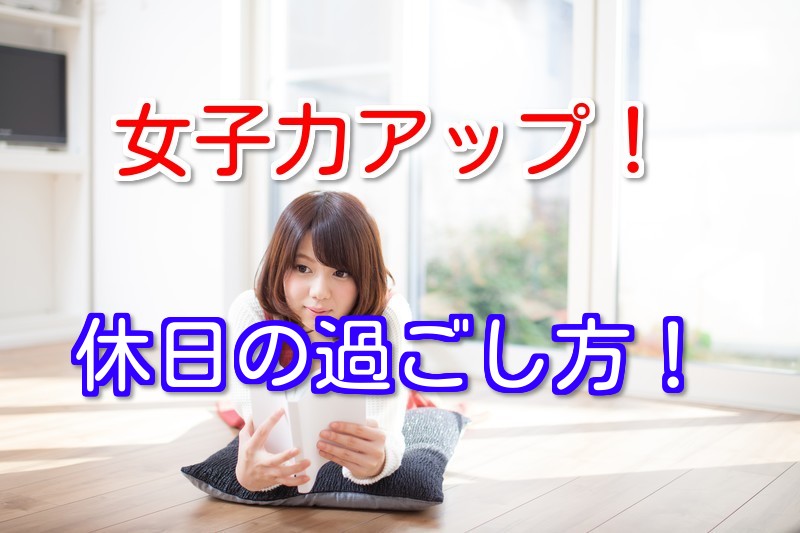 女子力をアップさせる休日の過ごし方 女子力アップの生活習慣作り 恋愛窓口