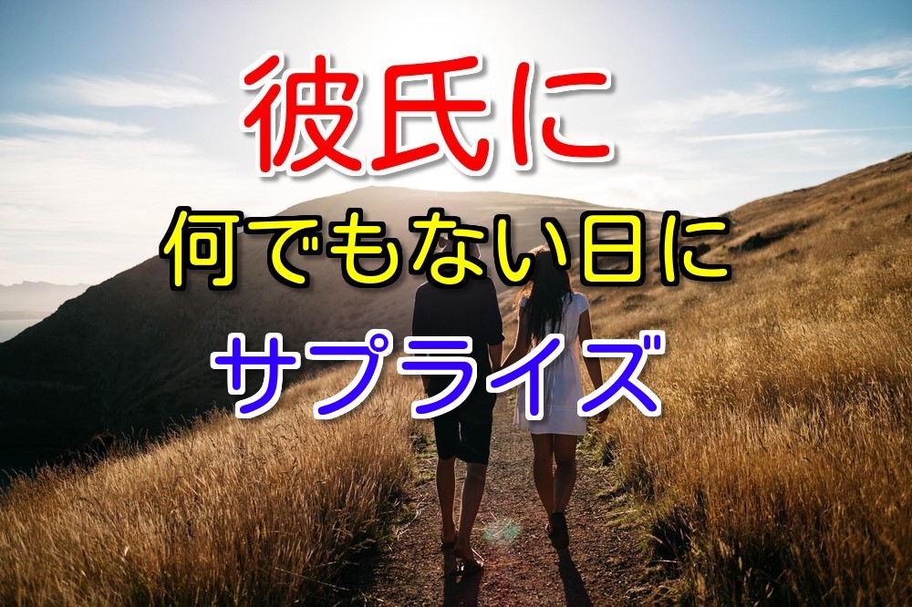 彼氏へのサプライズ4選 なんでもない日バージョンでご紹介 恋愛窓口